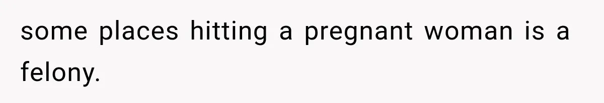 some places hitting a pregnant woman is a felony.