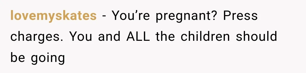 lovemyskates − You’re pregnant? Press charges. You and ALL the children should be going