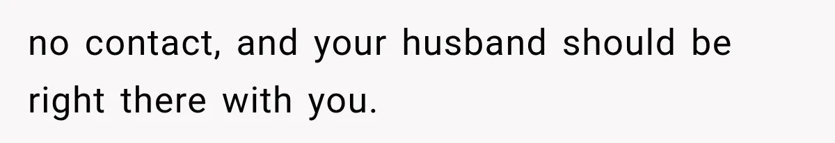no contact, and your husband should be right there with you.