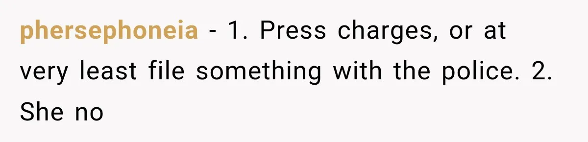 phersephoneia − 1. Press charges, or at very least file something with the police. 2. She no