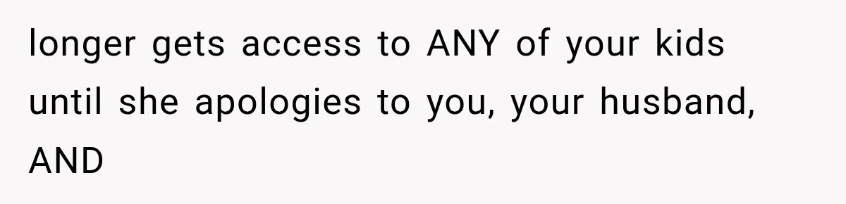 longer gets access to ANY of your kids until she apologies to you, your husband, AND