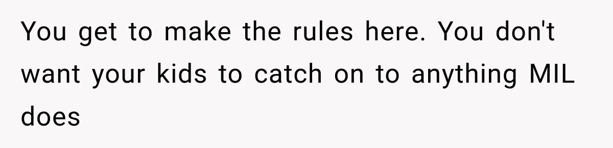 You get to make the rules here. You don't want your kids to catch on to anything MIL does