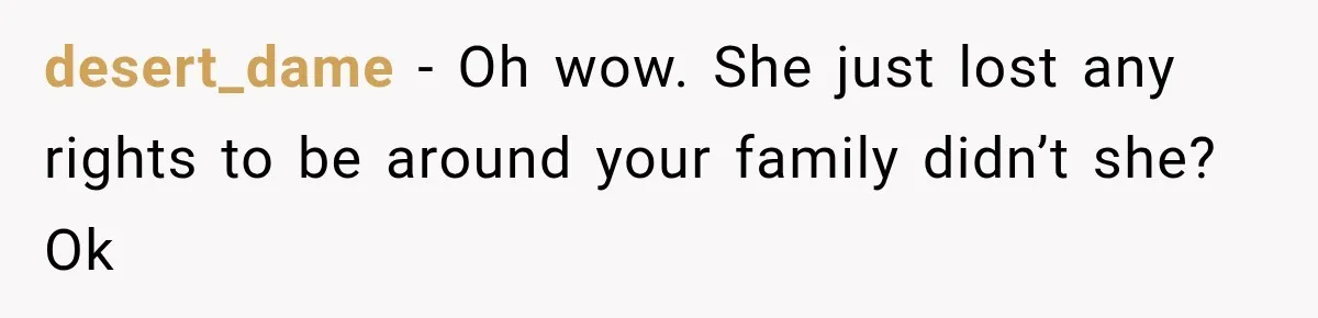 desert_dame − Oh wow. She just lost any rights to be around your family didn’t she? Ok