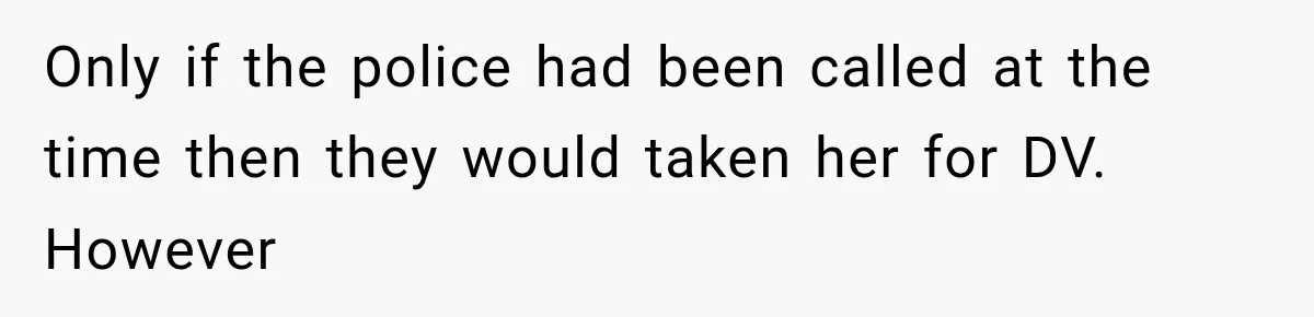 Only if the police had been called at the time then they would taken her for DV. However