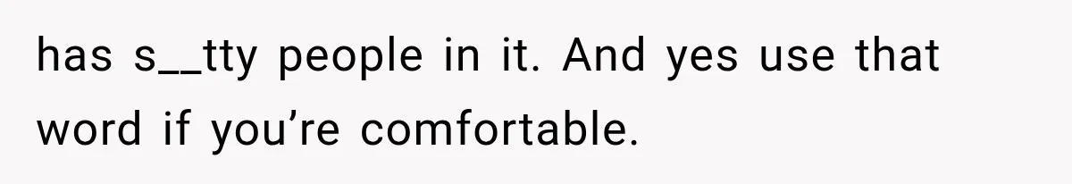 has s__tty people in it. And yes use that word if you’re comfortable.
