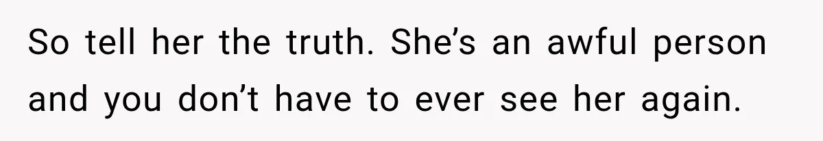 So tell her the truth. She’s an awful person and you don’t have to ever see her again.