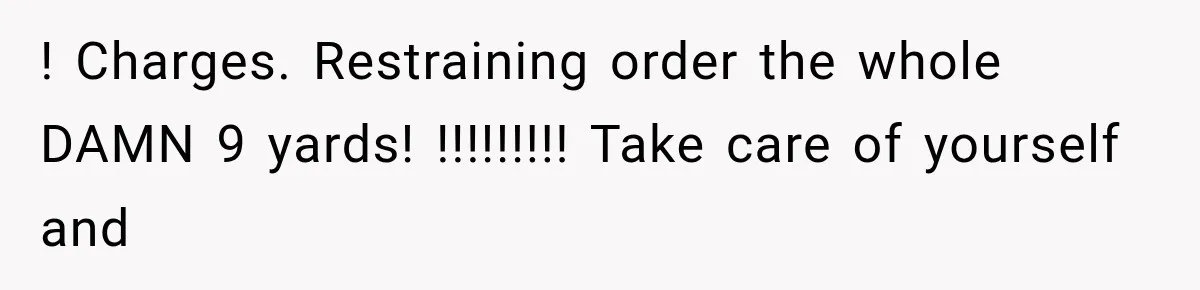 ! Charges. Restraining order the whole DAMN 9 yards! !!!!!!!!! Take care of yourself and