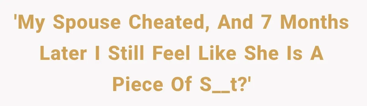 'My spouse cheated, and 7 months later I still feel like she is a piece of s__t?'