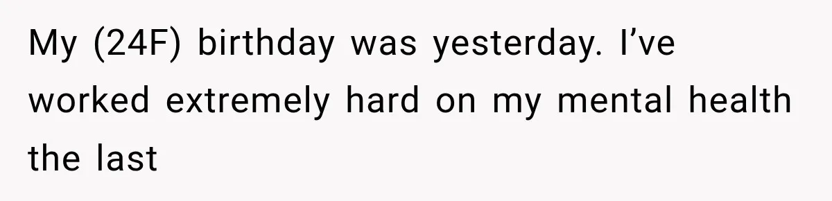 Woman Exposes Her Cousin Before His Wedding, But His Family Calls Her the Problem My (24F) birthday was yesterday. I’ve worked extremely hard on my mental health the last