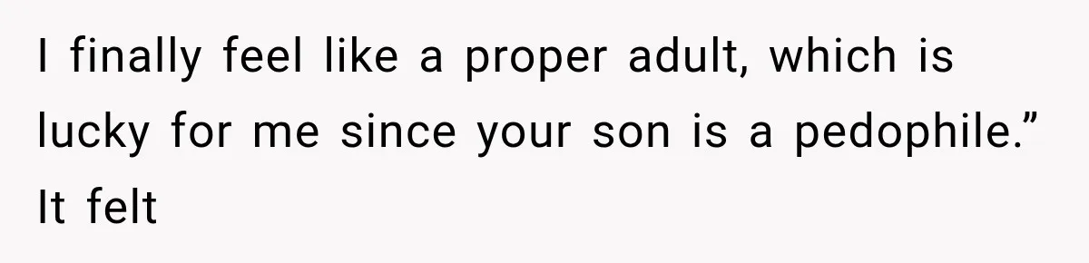 Woman Exposes Her Cousin Before His Wedding, But His Family Calls Her the Problem I finally feel like a proper adult, which is lucky for me since your son is a pedophile.” It felt