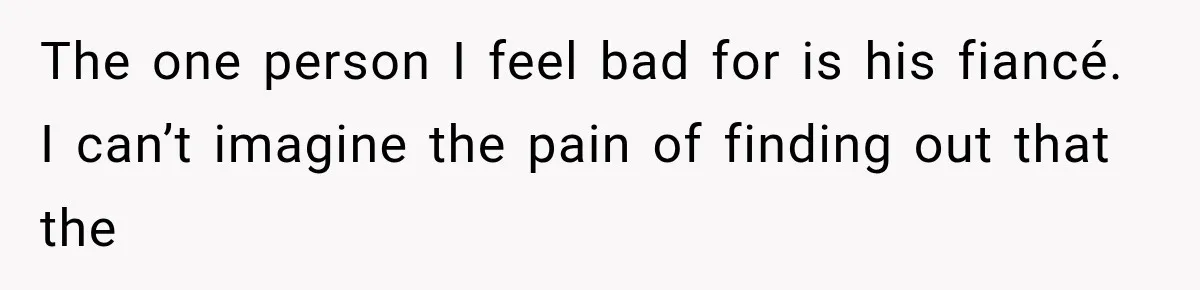 Woman Exposes Her Cousin Before His Wedding, But His Family Calls Her the Problem The one person I feel bad for is his fiancé. I can’t imagine the pain of finding out that the