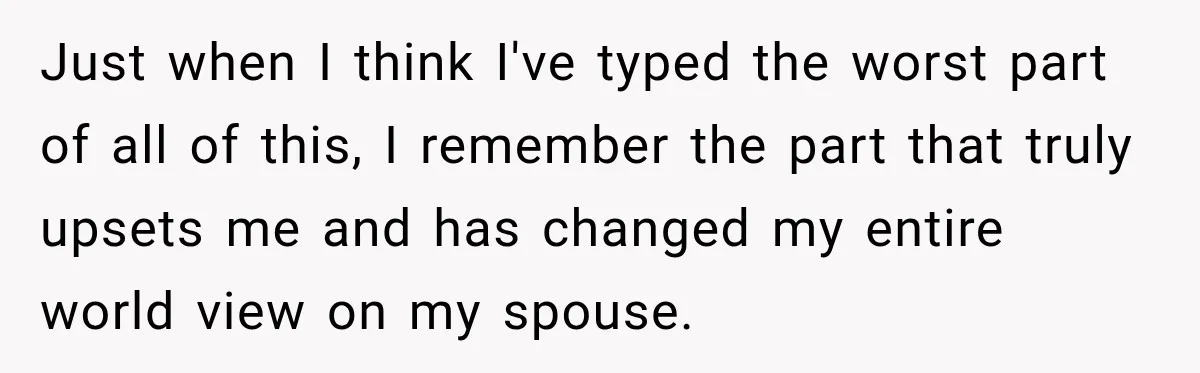 Just when I think I've typed the worst part of all of this, I remember the part that truly upsets me and has changed my entire world view on my...