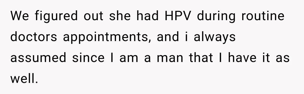 We figured out she had HPV during routine doctors appointments, and i always assumed since I am a man that I have it as well.