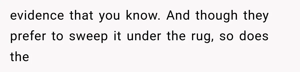 Woman Exposes Her Cousin Before His Wedding, But His Family Calls Her the Problem evidence that you know. And though they prefer to sweep it under the rug, so does the