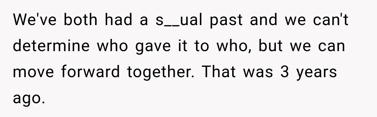 We've both had a s__ual past and we can't determine who gave it to who, but we can move forward together. That was 3 years ago.