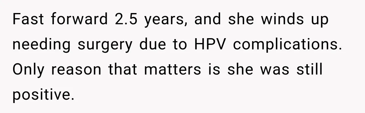 Fast forward 2.5 years, and she winds up needing surgery due to HPV complications. Only reason that matters is she was still positive.