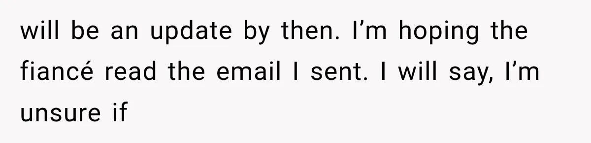 Woman Exposes Her Cousin Before His Wedding, But His Family Calls Her the Problem will be an update by then. I’m hoping the fiancé read the email I sent. I will say, I’m unsure if
