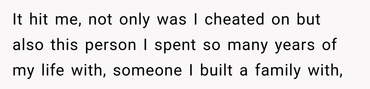 It hit me, not only was I cheated on but also this person I spent so many years of my life with, someone I built a family with,