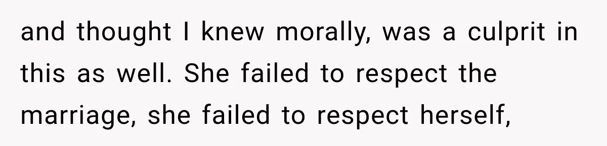 and thought I knew morally, was a culprit in this as well. She failed to respect the marriage, she failed to respect herself,