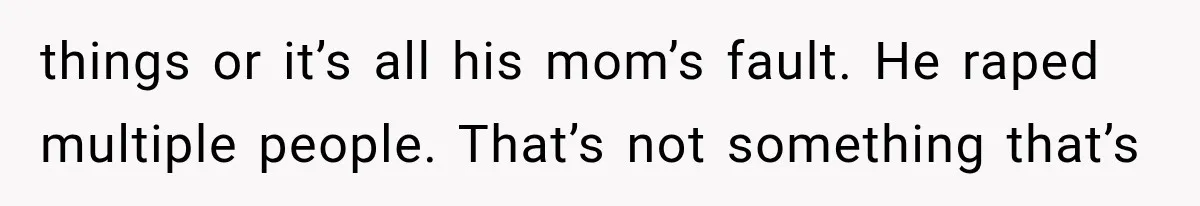 Woman Exposes Her Cousin Before His Wedding, But His Family Calls Her the Problem things or it’s all his mom’s fault. He raped multiple people. That’s not something that’s