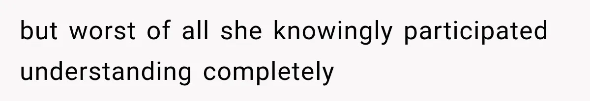 but worst of all she knowingly participated understanding completely
