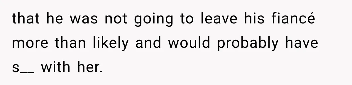 that he was not going to leave his fiancé more than likely and would probably have s__ with her.