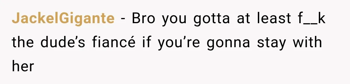 JackelGigante − Bro you gotta at least f__k the dude’s fiancé if you’re gonna stay with her