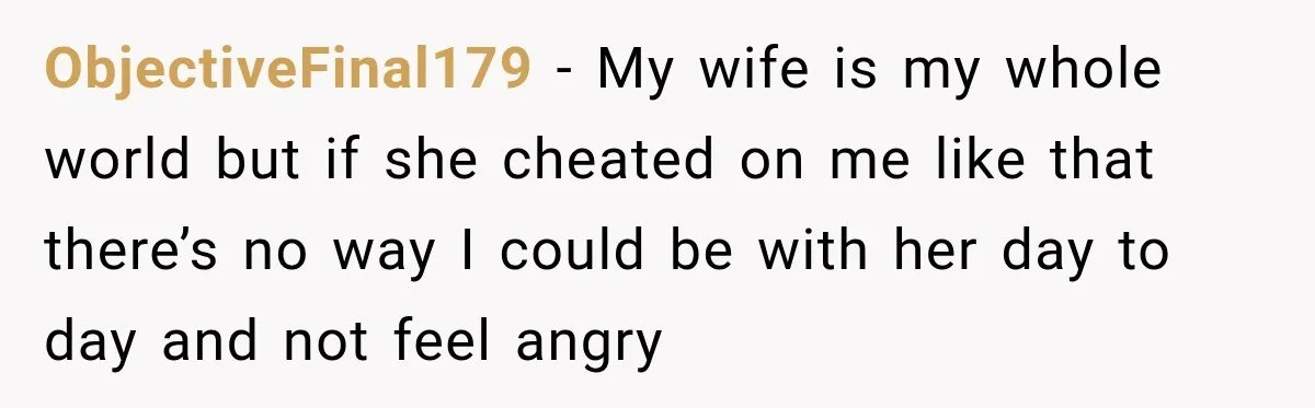 ObjectiveFinal179 − My wife is my whole world but if she cheated on me like that there’s no way I could be with her day to day and not feel...