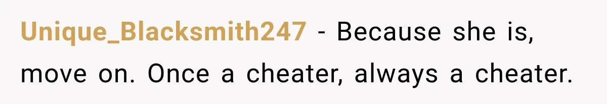 Unique_Blacksmith247 − Because she is, move on. Once a cheater, always a cheater.
