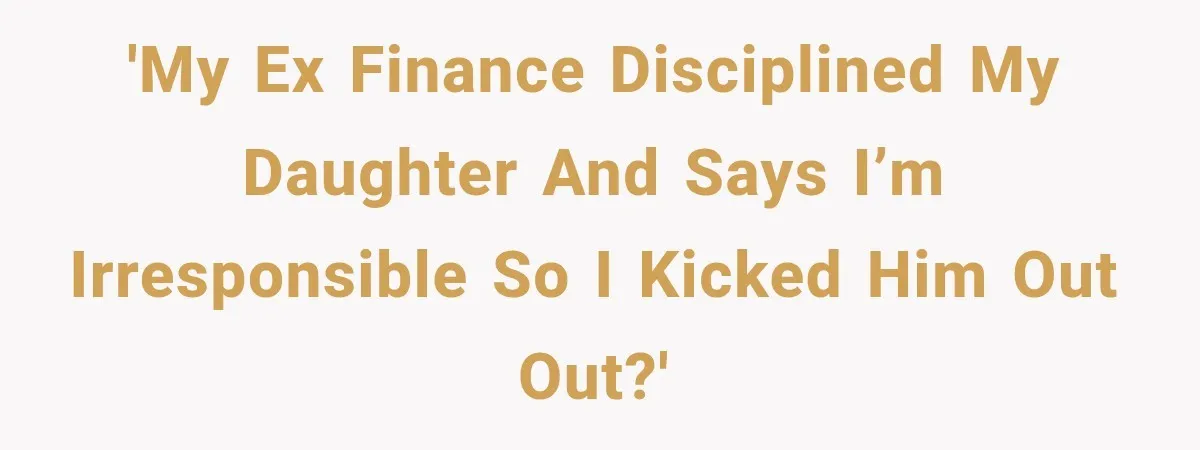'My ex finance disciplined my daughter and says I’m irresponsible so I kicked him out out?'