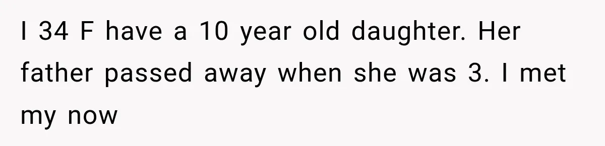 I 34 F have a 10 year old daughter. Her father passed away when she was 3. I met my now