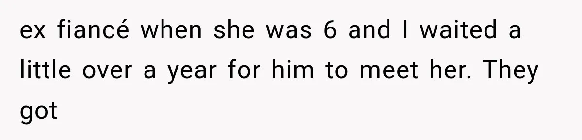 ex fiancé when she was 6 and I waited a little over a year for him to meet her. They got