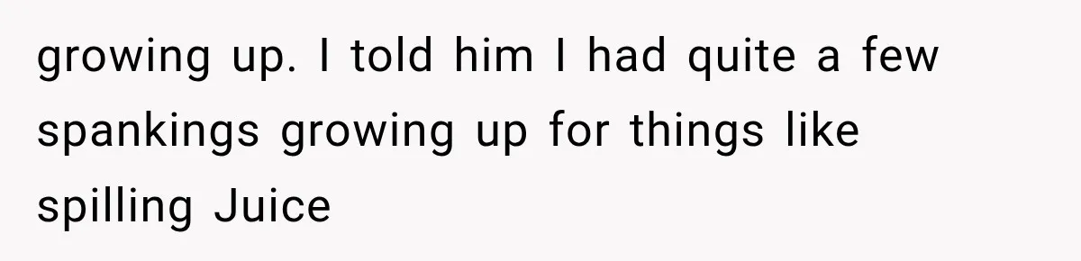 growing up. I told him I had quite a few spankings growing up for things like spilling Juice