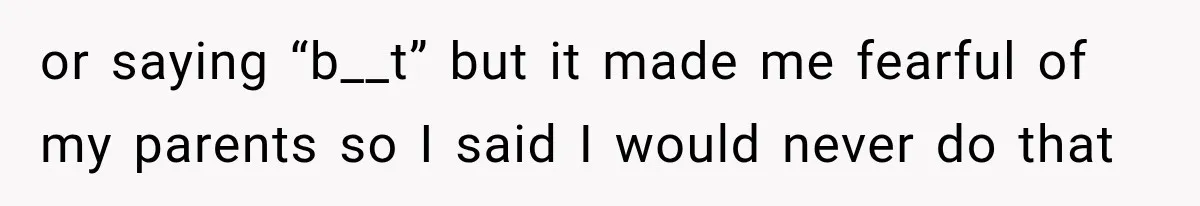 or saying “b__t” but it made me fearful of my parents so I said I would never do that