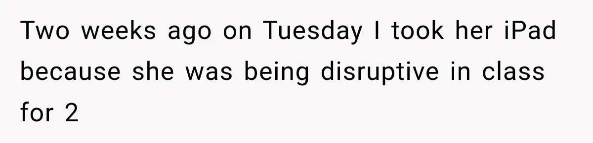 Two weeks ago on Tuesday I took her iPad because she was being disruptive in class for 2