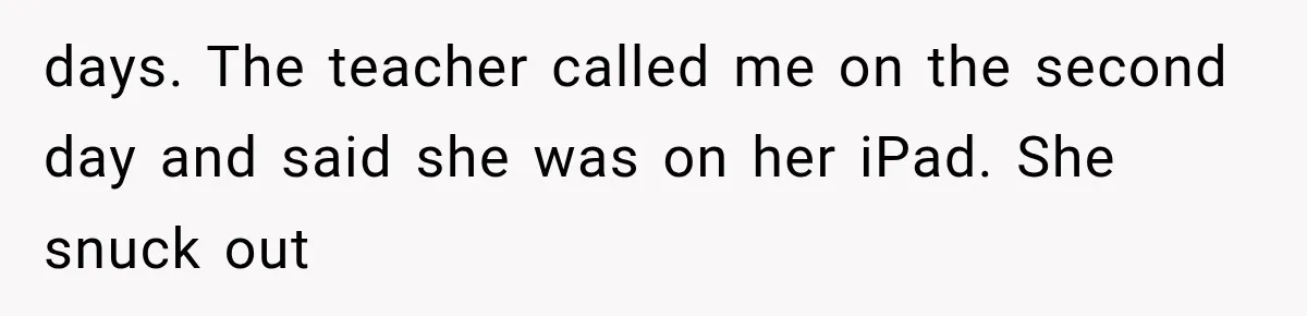days. The teacher called me on the second day and said she was on her iPad. She snuck out