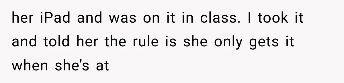 her iPad and was on it in class. I took it and told her the rule is she only gets it when she’s at