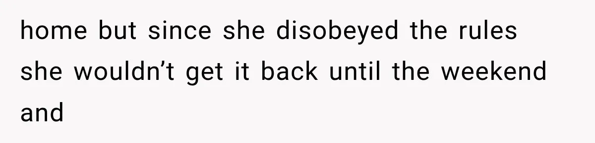 home but since she disobeyed the rules she wouldn’t get it back until the weekend and