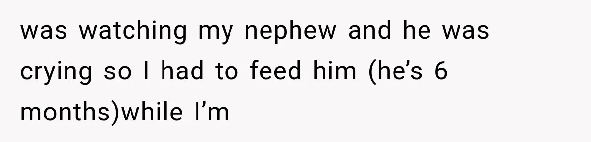 was watching my nephew and he was crying so I had to feed him (he’s 6 months)while I’m