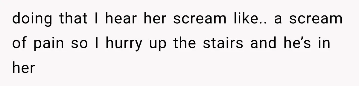 doing that I hear her scream like.. a scream of pain so I hurry up the stairs and he’s in her