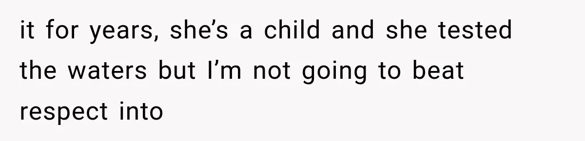 it for years, she’s a child and she tested the waters but I’m not going to beat respect into