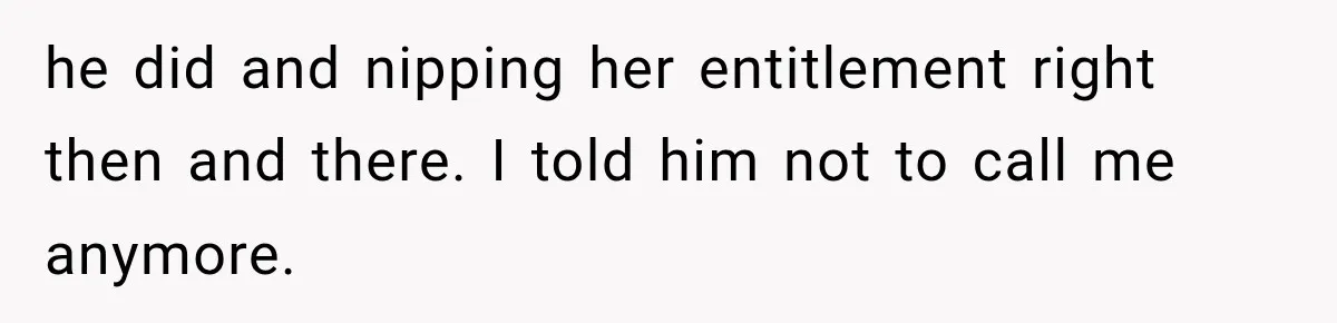 he did and nipping her entitlement right then and there. I told him not to call me anymore.
