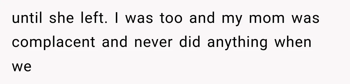 until she left. I was too and my mom was complacent and never did anything when we