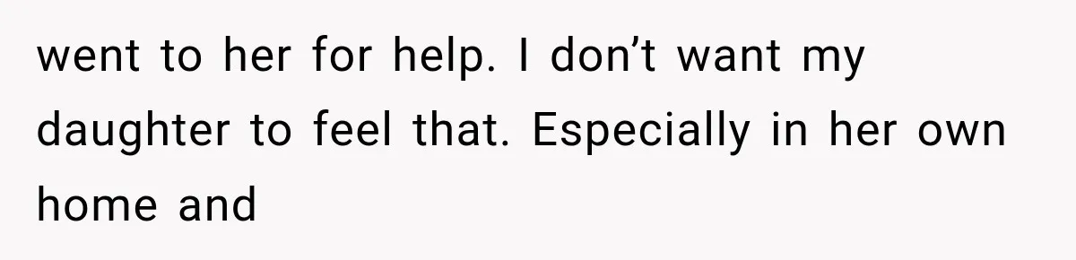 went to her for help. I don’t want my daughter to feel that. Especially in her own home and