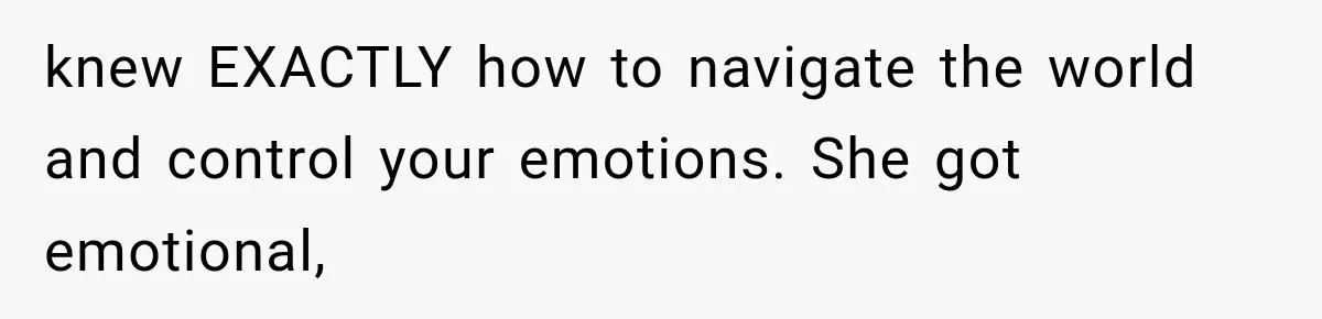 knew EXACTLY how to navigate the world and control your emotions. She got emotional,