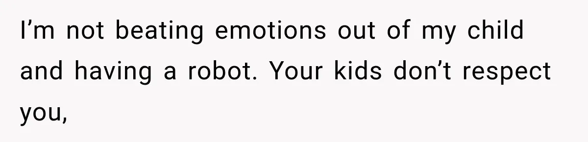 I’m not beating emotions out of my child and having a robot. Your kids don’t respect you,