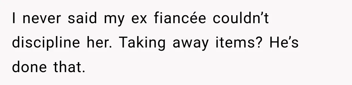 I never said my ex fiancée couldn’t discipline her. Taking away items? He’s done that.