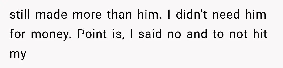 still made more than him. I didn’t need him for money. Point is, I said no and to not hit my