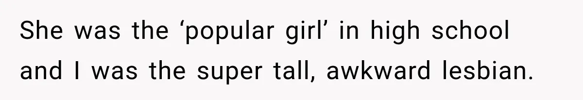 She was the ‘popular girl’ in high school and I was the super tall, awkward lesbian.