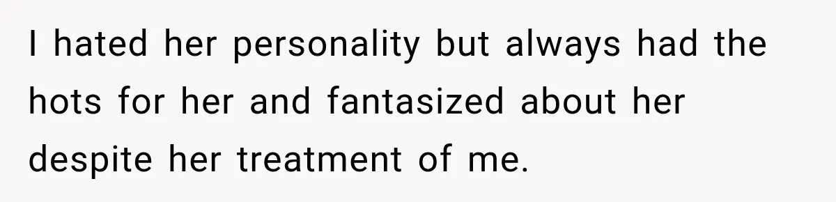 I hated her personality but always had the hots for her and fantasized about her despite her treatment of me.